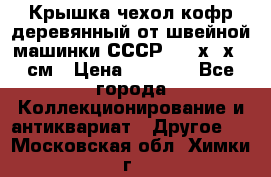 Крышка чехол кофр деревянный от швейной машинки СССР 50.5х22х25 см › Цена ­ 1 000 - Все города Коллекционирование и антиквариат » Другое   . Московская обл.,Химки г.